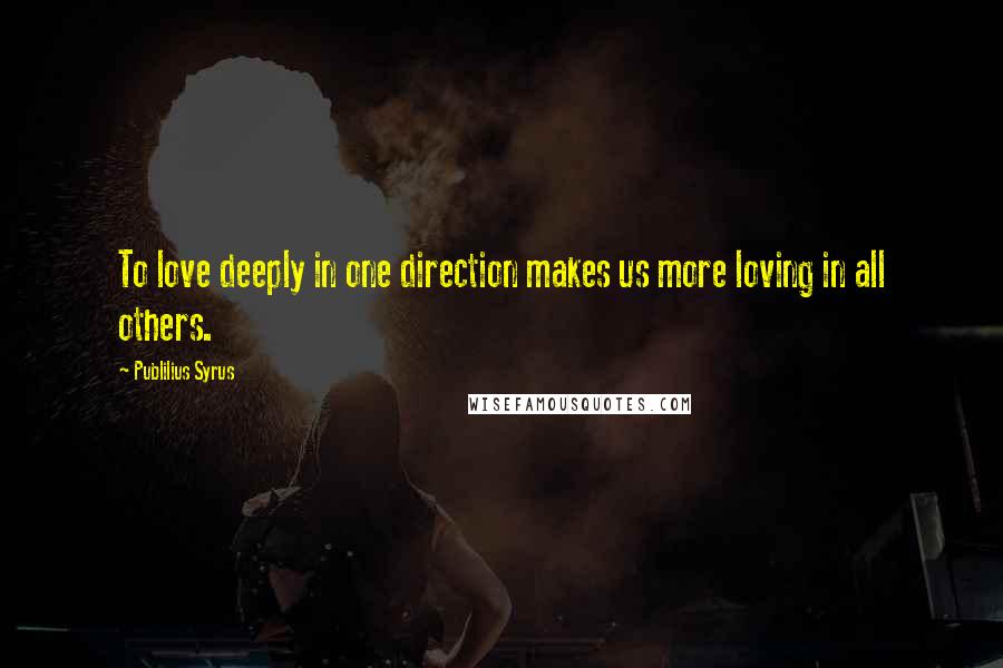 Publilius Syrus Quotes: To love deeply in one direction makes us more loving in all others.