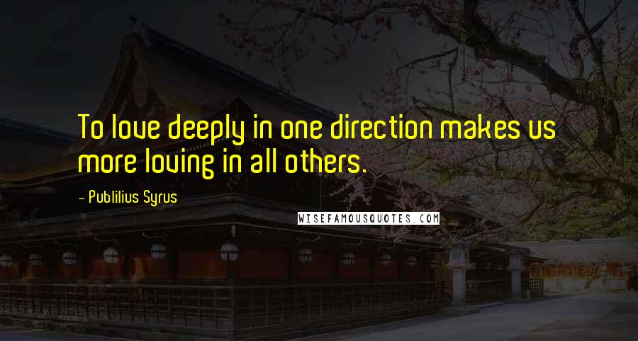 Publilius Syrus Quotes: To love deeply in one direction makes us more loving in all others.