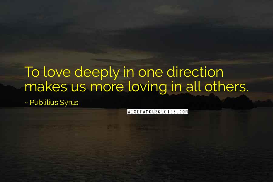 Publilius Syrus Quotes: To love deeply in one direction makes us more loving in all others.
