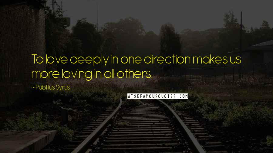 Publilius Syrus Quotes: To love deeply in one direction makes us more loving in all others.