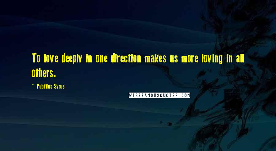 Publilius Syrus Quotes: To love deeply in one direction makes us more loving in all others.