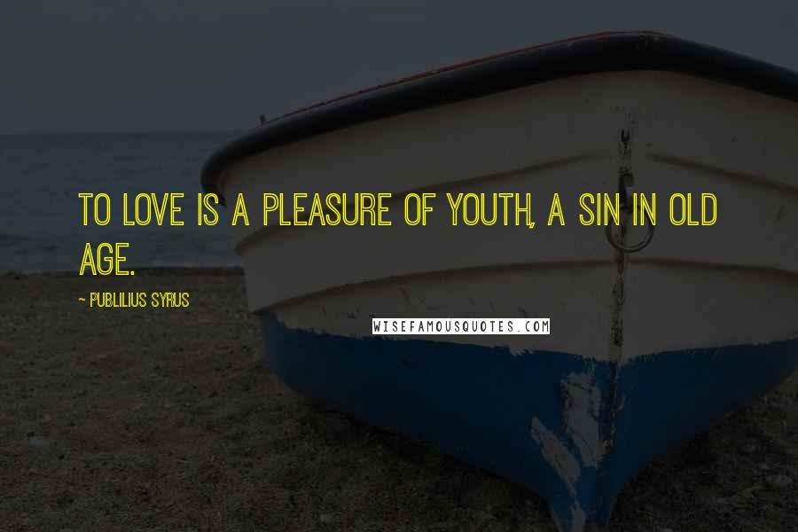 Publilius Syrus Quotes: To love is a pleasure of youth, a sin in old age.