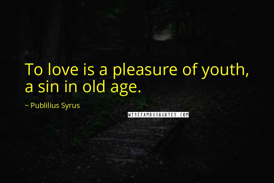 Publilius Syrus Quotes: To love is a pleasure of youth, a sin in old age.
