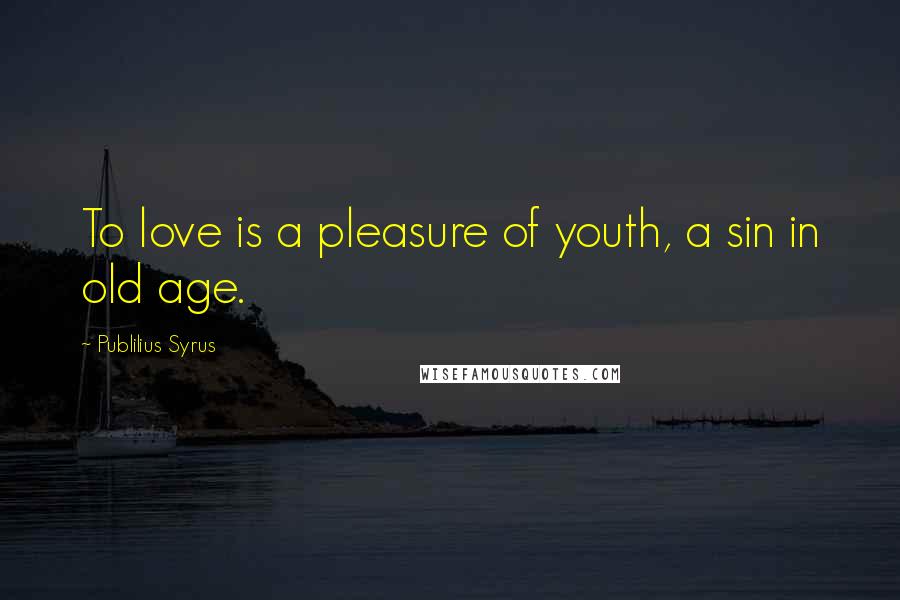 Publilius Syrus Quotes: To love is a pleasure of youth, a sin in old age.