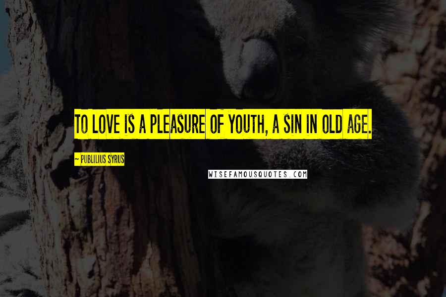 Publilius Syrus Quotes: To love is a pleasure of youth, a sin in old age.