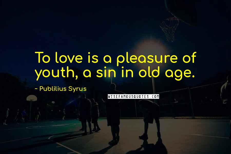 Publilius Syrus Quotes: To love is a pleasure of youth, a sin in old age.