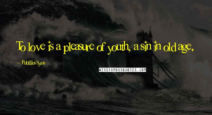 Publilius Syrus Quotes: To love is a pleasure of youth, a sin in old age.
