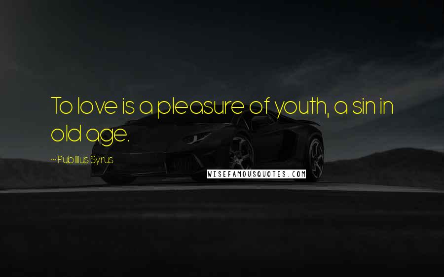 Publilius Syrus Quotes: To love is a pleasure of youth, a sin in old age.