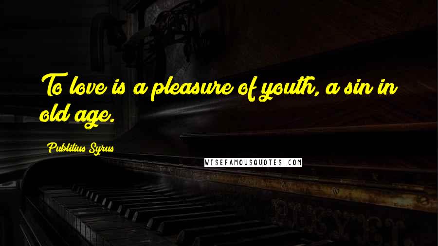 Publilius Syrus Quotes: To love is a pleasure of youth, a sin in old age.
