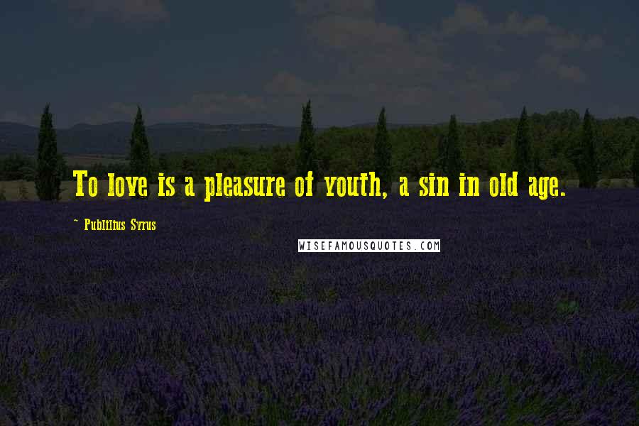 Publilius Syrus Quotes: To love is a pleasure of youth, a sin in old age.
