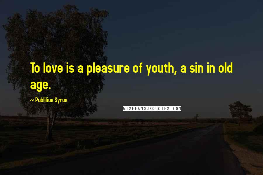 Publilius Syrus Quotes: To love is a pleasure of youth, a sin in old age.