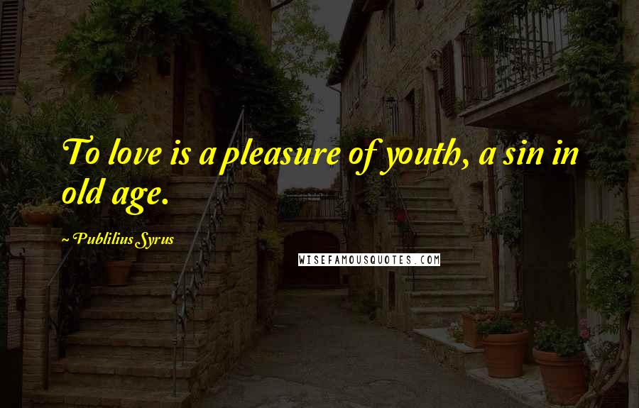 Publilius Syrus Quotes: To love is a pleasure of youth, a sin in old age.