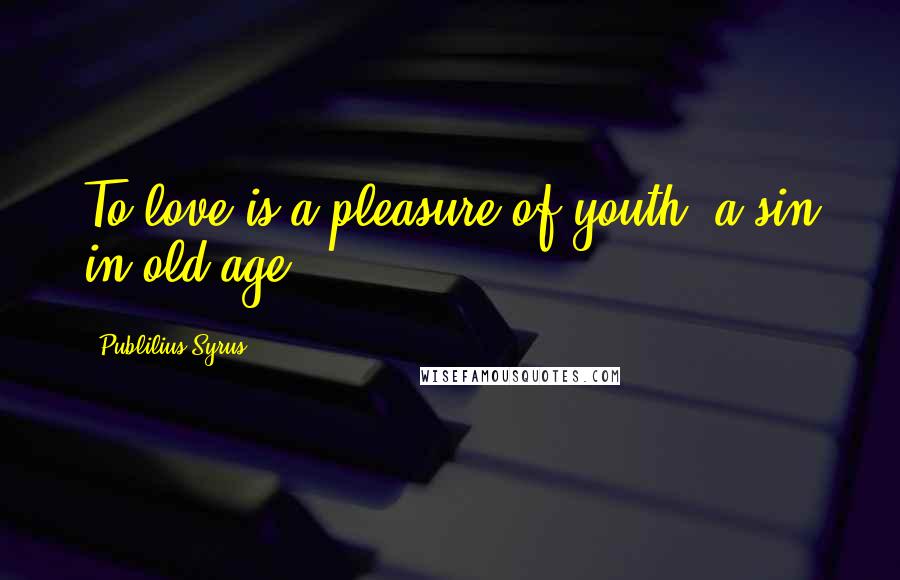 Publilius Syrus Quotes: To love is a pleasure of youth, a sin in old age.