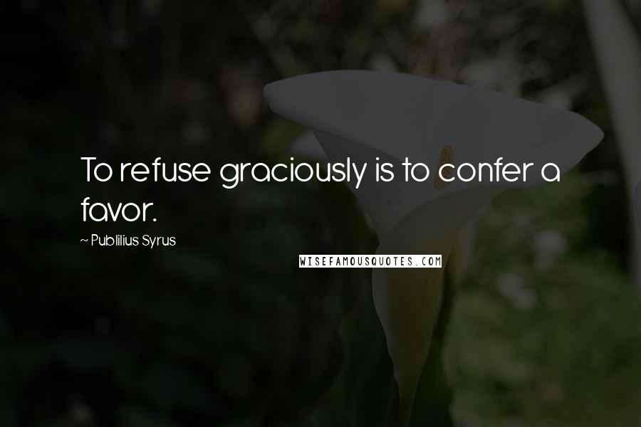 Publilius Syrus Quotes: To refuse graciously is to confer a favor.