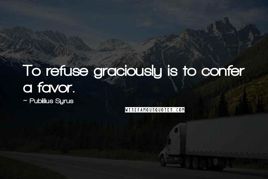 Publilius Syrus Quotes: To refuse graciously is to confer a favor.