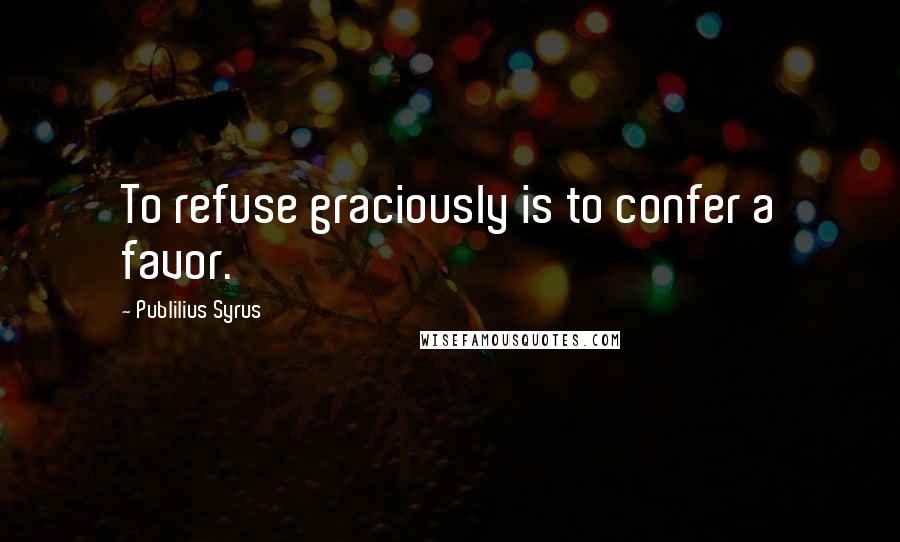 Publilius Syrus Quotes: To refuse graciously is to confer a favor.