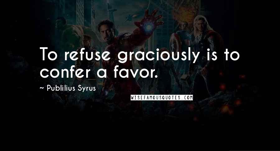 Publilius Syrus Quotes: To refuse graciously is to confer a favor.