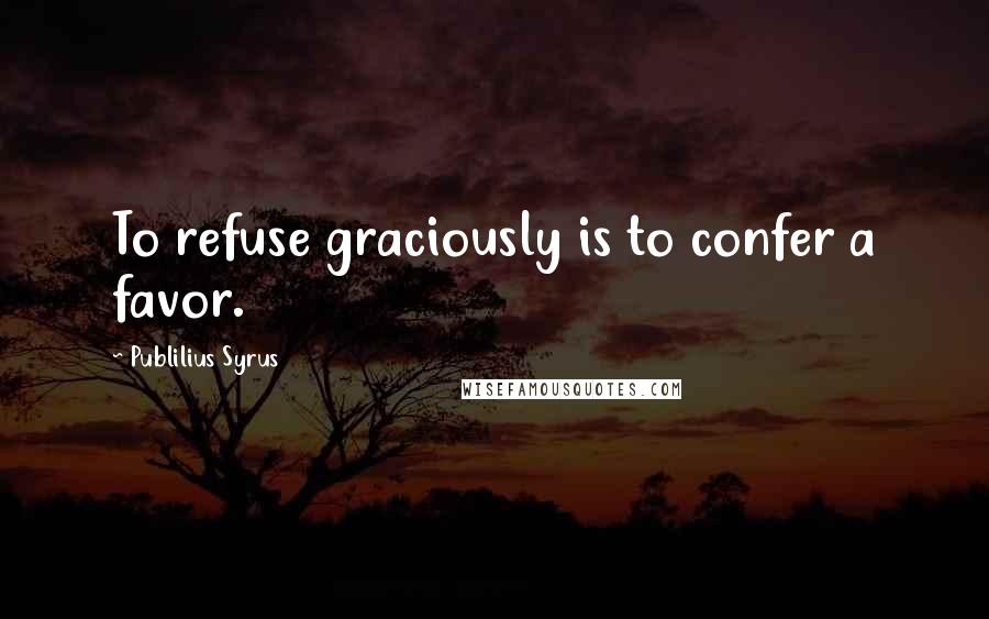 Publilius Syrus Quotes: To refuse graciously is to confer a favor.