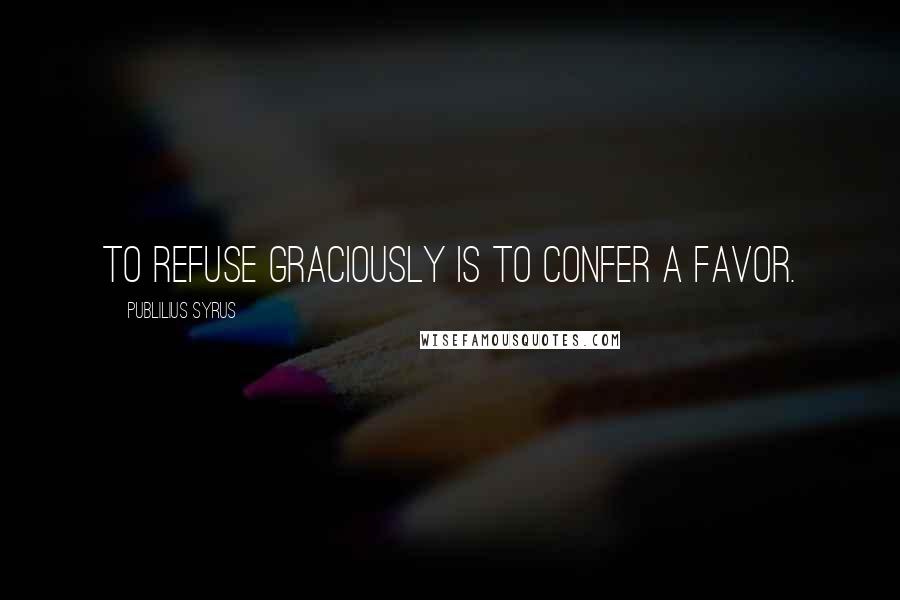 Publilius Syrus Quotes: To refuse graciously is to confer a favor.