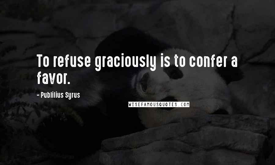 Publilius Syrus Quotes: To refuse graciously is to confer a favor.