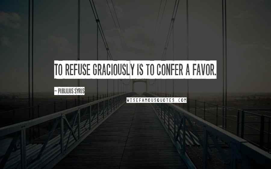 Publilius Syrus Quotes: To refuse graciously is to confer a favor.