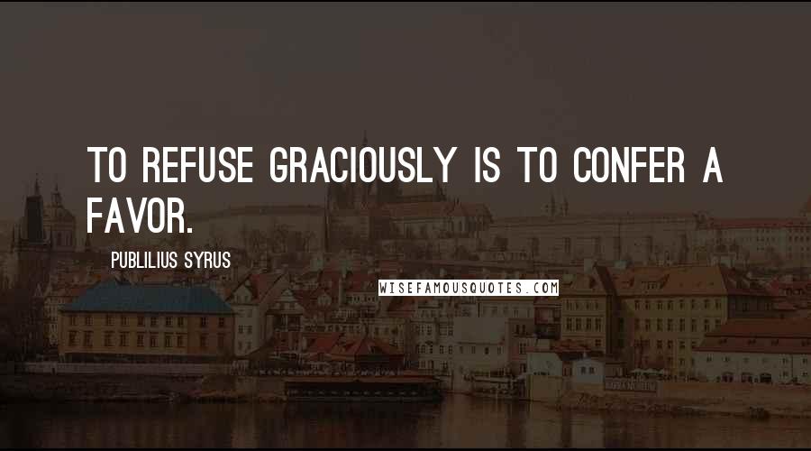 Publilius Syrus Quotes: To refuse graciously is to confer a favor.