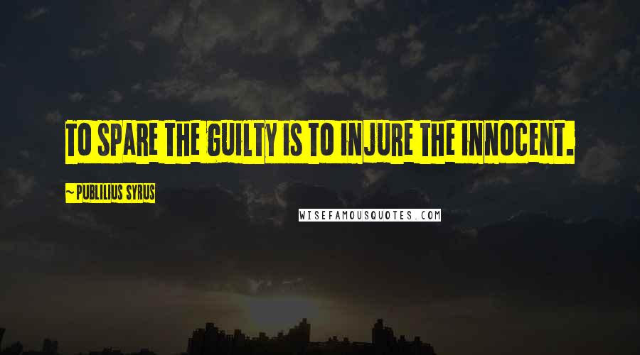 Publilius Syrus Quotes: To spare the guilty is to injure the innocent.