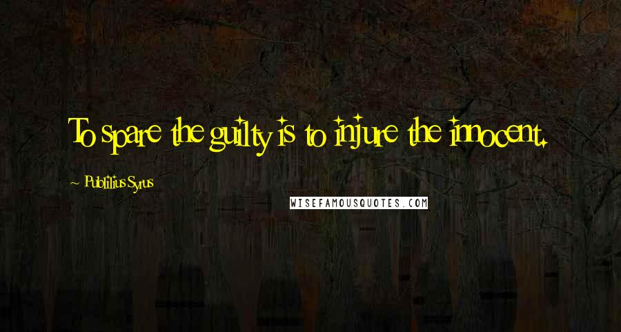 Publilius Syrus Quotes: To spare the guilty is to injure the innocent.