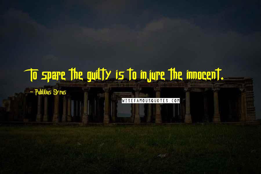 Publilius Syrus Quotes: To spare the guilty is to injure the innocent.