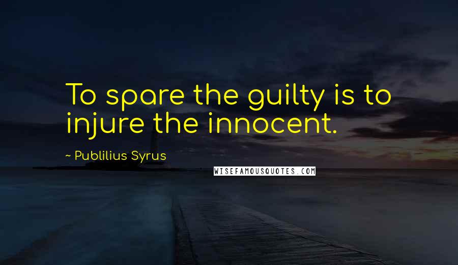 Publilius Syrus Quotes: To spare the guilty is to injure the innocent.