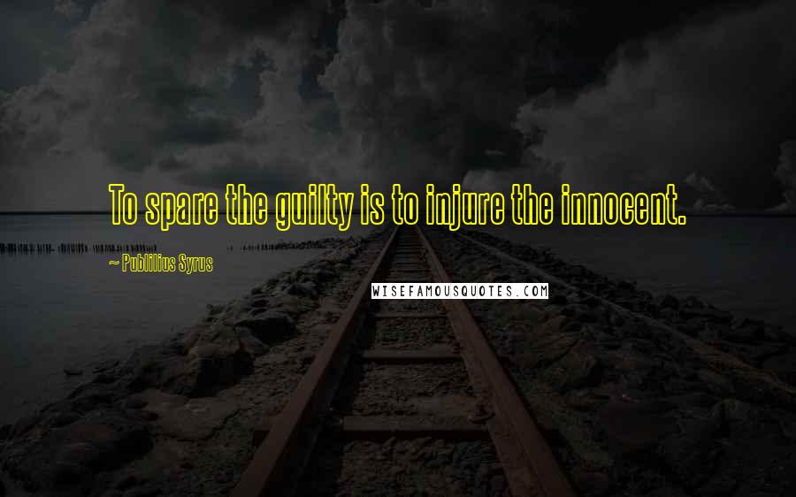 Publilius Syrus Quotes: To spare the guilty is to injure the innocent.