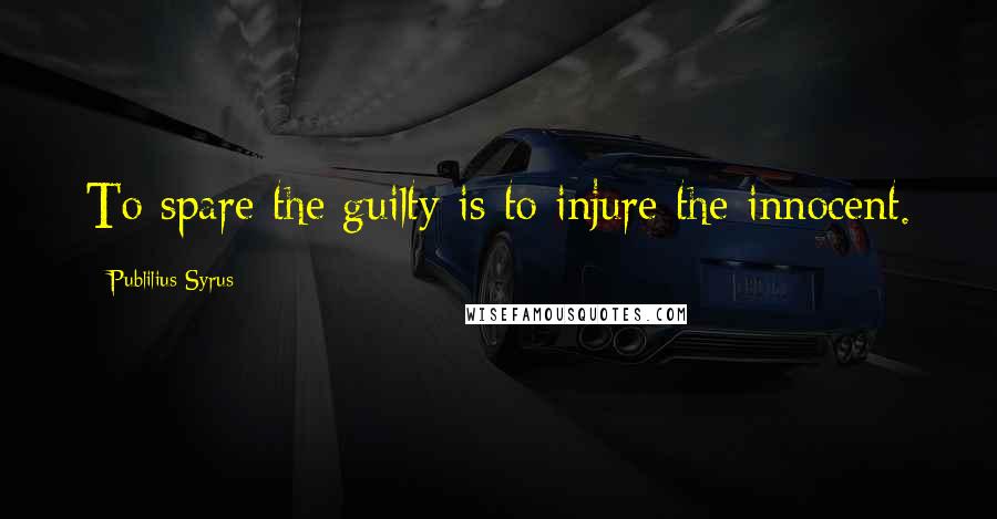 Publilius Syrus Quotes: To spare the guilty is to injure the innocent.