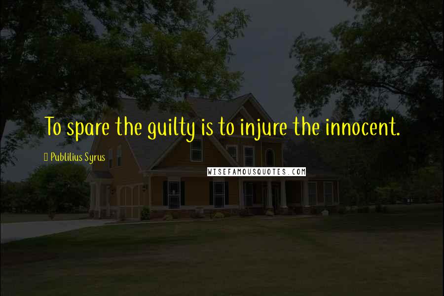 Publilius Syrus Quotes: To spare the guilty is to injure the innocent.