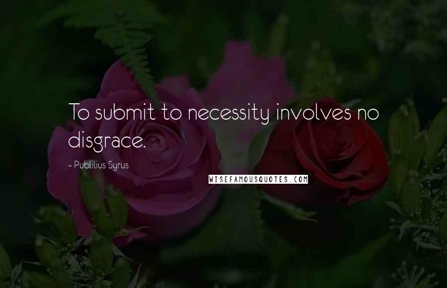 Publilius Syrus Quotes: To submit to necessity involves no disgrace.