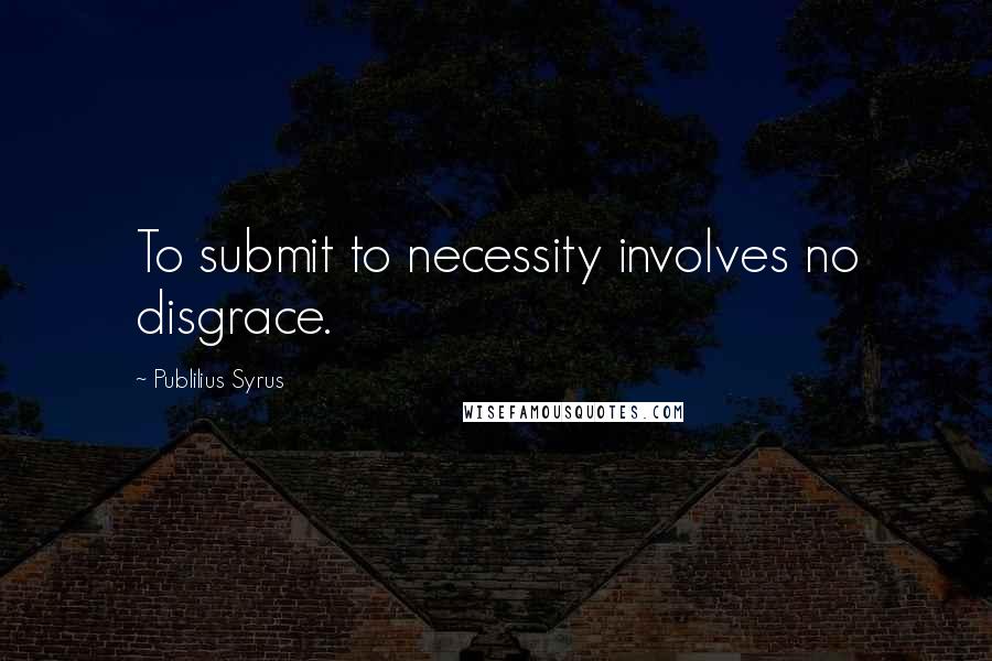 Publilius Syrus Quotes: To submit to necessity involves no disgrace.