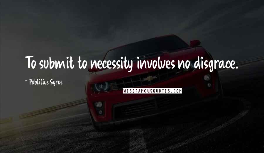 Publilius Syrus Quotes: To submit to necessity involves no disgrace.