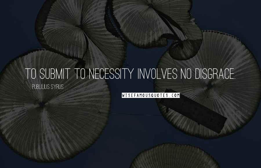 Publilius Syrus Quotes: To submit to necessity involves no disgrace.