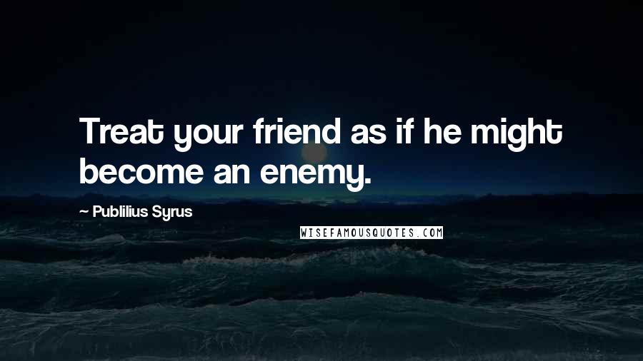 Publilius Syrus Quotes: Treat your friend as if he might become an enemy.