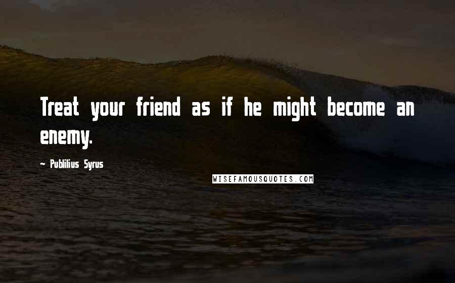Publilius Syrus Quotes: Treat your friend as if he might become an enemy.