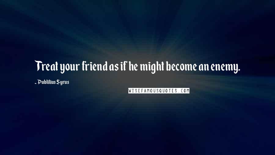 Publilius Syrus Quotes: Treat your friend as if he might become an enemy.