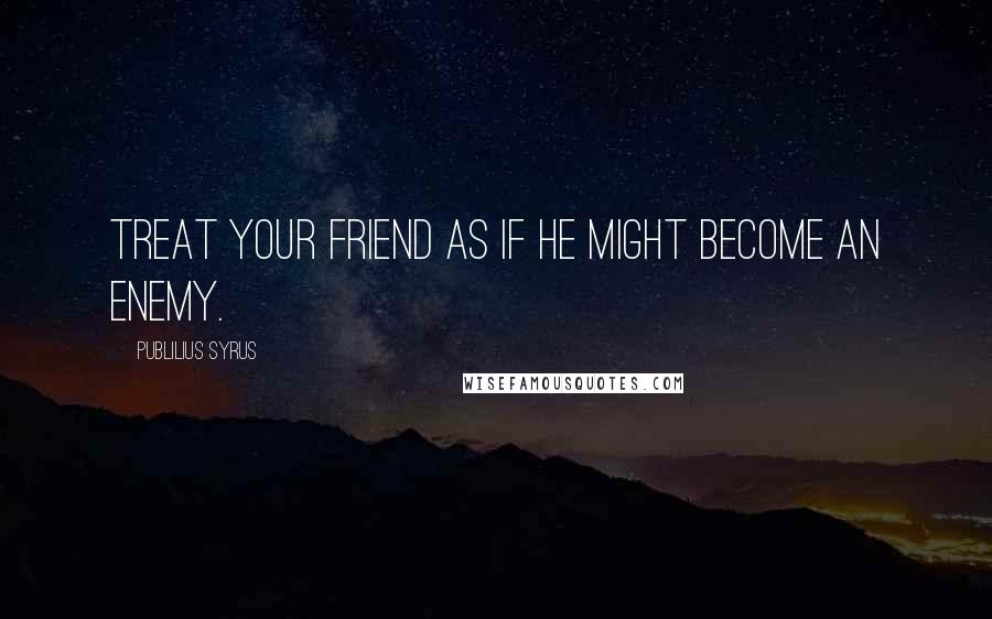 Publilius Syrus Quotes: Treat your friend as if he might become an enemy.