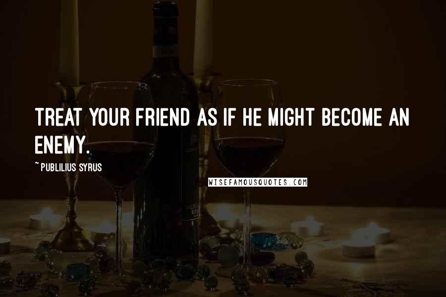 Publilius Syrus Quotes: Treat your friend as if he might become an enemy.