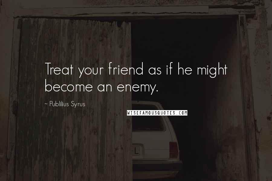 Publilius Syrus Quotes: Treat your friend as if he might become an enemy.