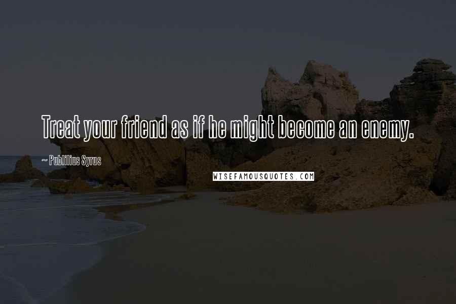 Publilius Syrus Quotes: Treat your friend as if he might become an enemy.