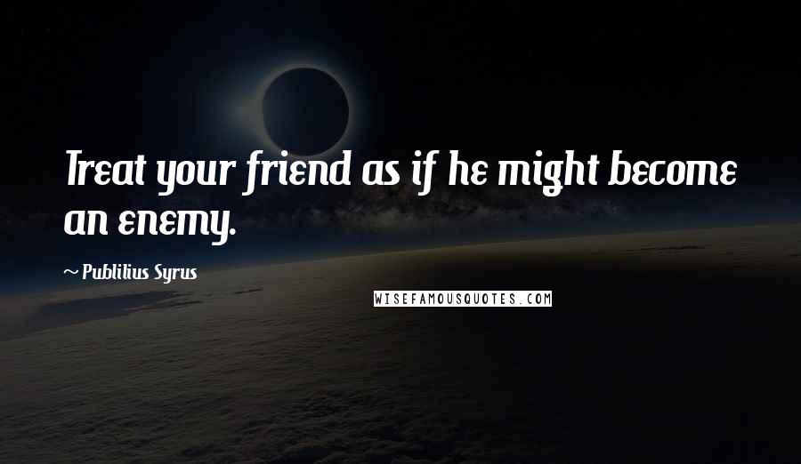 Publilius Syrus Quotes: Treat your friend as if he might become an enemy.