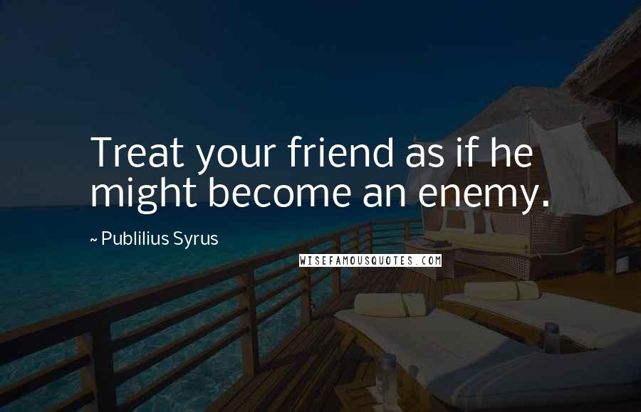 Publilius Syrus Quotes: Treat your friend as if he might become an enemy.