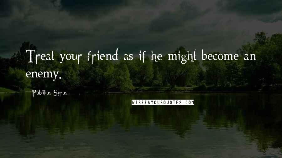 Publilius Syrus Quotes: Treat your friend as if he might become an enemy.