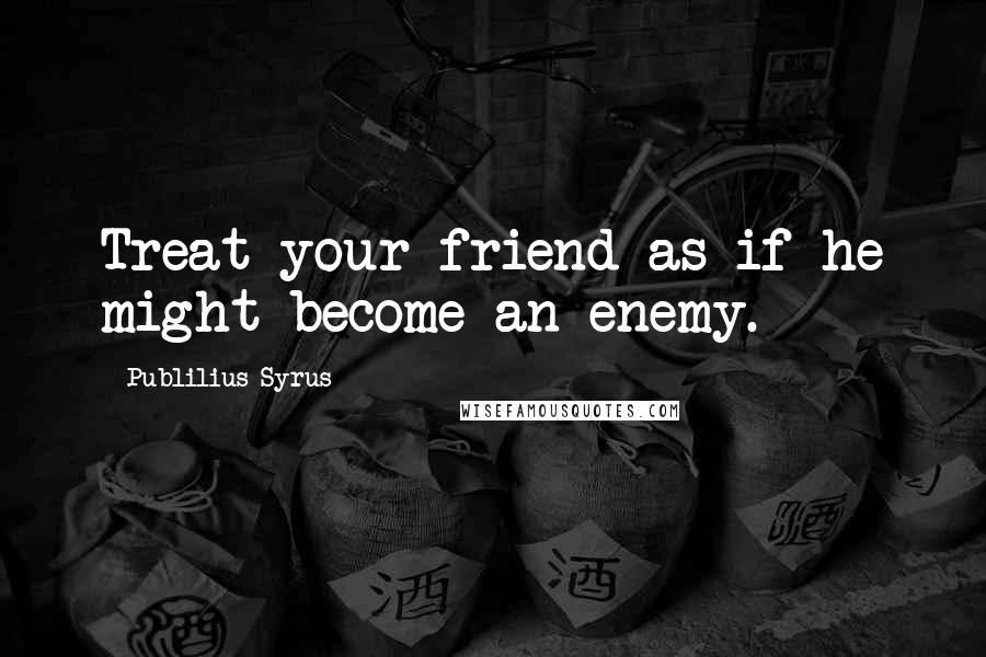 Publilius Syrus Quotes: Treat your friend as if he might become an enemy.