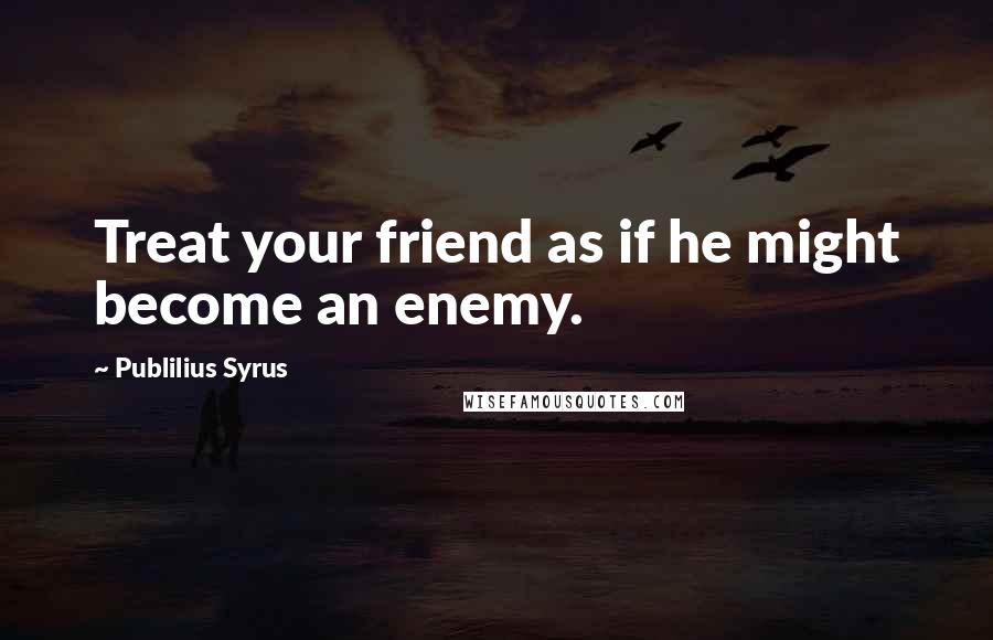 Publilius Syrus Quotes: Treat your friend as if he might become an enemy.