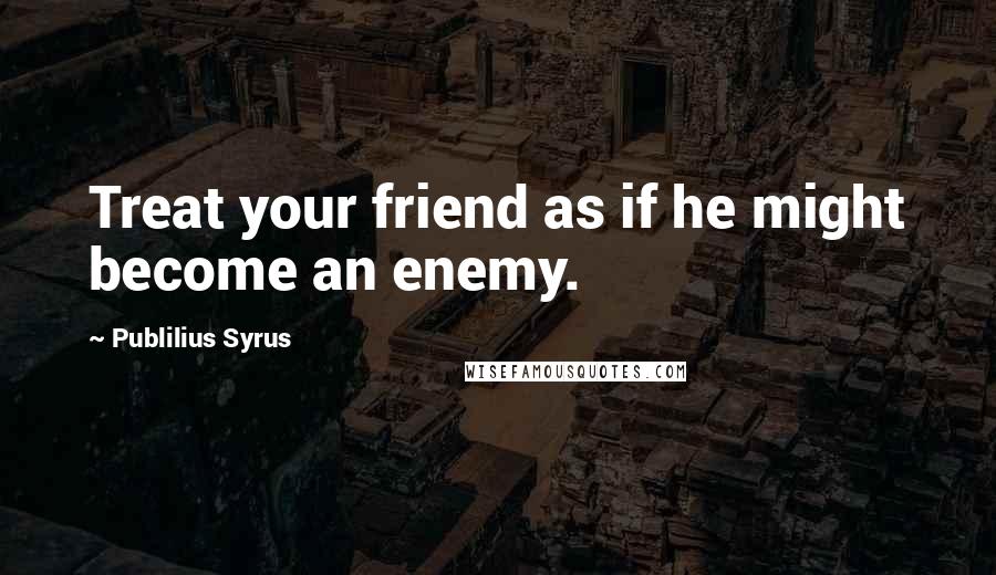 Publilius Syrus Quotes: Treat your friend as if he might become an enemy.